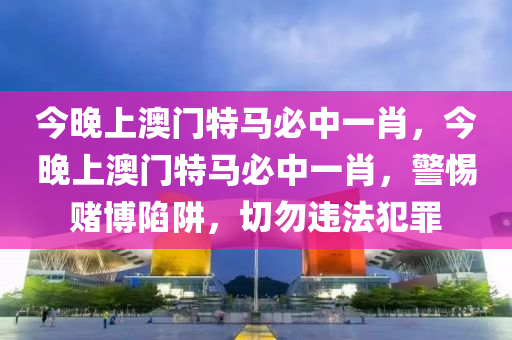 今晚上澳门特马必中一肖，今晚上澳门特马必中一肖，警惕赌博陷阱，切勿违法犯罪