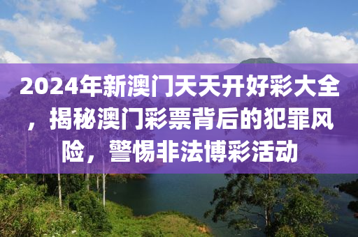 2024年新澳门天天开好彩大全，揭秘澳门彩票背后的犯罪风险，警惕非法博彩活动