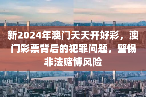 新2024年澳门天天开好彩，澳门彩票背后的犯罪问题，警惕非法赌博风险