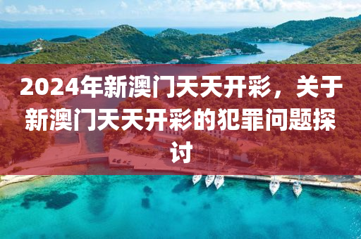 2024年新澳门天天开彩，关于新澳门天天开彩的犯罪问题探讨