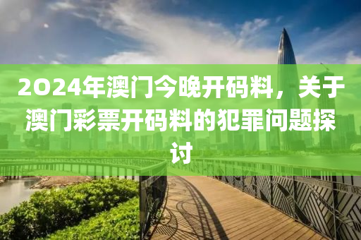 2O24年澳门今晚开码料，关于澳门彩票开码料的犯罪问题探讨