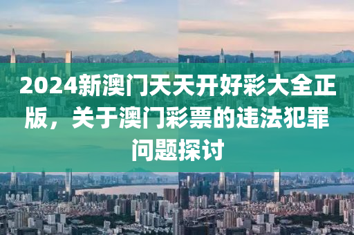 2024新澳门天天开好彩大全正版，关于澳门彩票的违法犯罪问题探讨