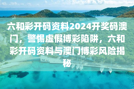 六和彩开码资料2024开奖码澳门，警惕虚假博彩陷阱，六和彩开码资料与澳门博彩风险揭秘