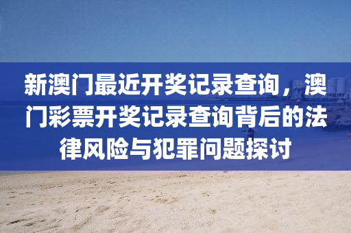 新澳门最近开奖记录查询，澳门彩票开奖记录查询背后的法律风险与犯罪问题探讨