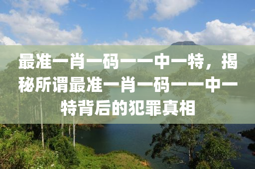 最准一肖一码一一中一特，揭秘所谓最准一肖一码一一中一特背后的犯罪真相