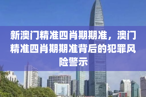 新澳门精准四肖期期准，澳门精准四肖期期准背后的犯罪风险警示
