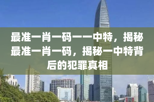 最准一肖一码一一中特，揭秘最准一肖一码，揭秘一中特背后的犯罪真相