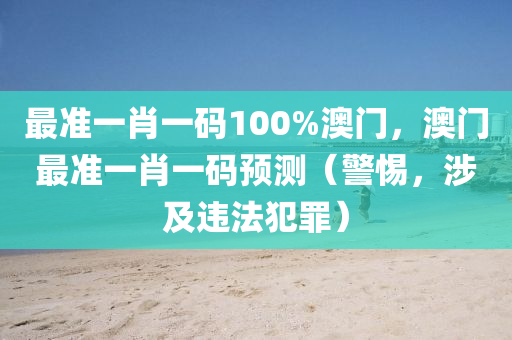 最准一肖一码100%澳门，澳门最准一肖一码预测（警惕，涉及违法犯罪）