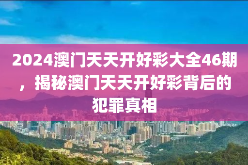 2024澳门天天开好彩大全46期，揭秘澳门天天开好彩背后的犯罪真相