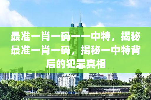 最准一肖一码一一中特，揭秘最准一肖一码，揭秘一中特背后的犯罪真相