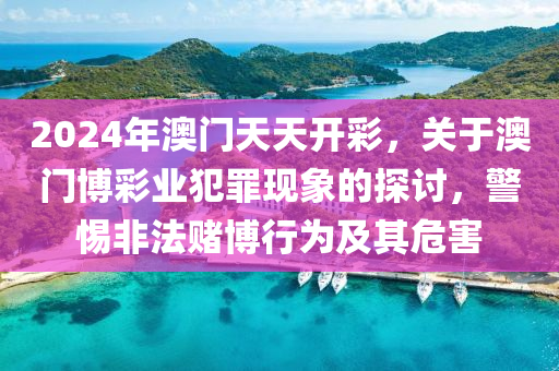 2024年澳门天天开彩，关于澳门博彩业犯罪现象的探讨，警惕非法赌博行为及其危害