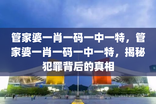 管家婆一肖一码一中一特，管家婆一肖一码一中一特，揭秘犯罪背后的真相
