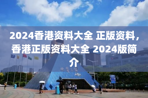 2024香港资料大全 正版资料，香港正版资料大全 2024版简介