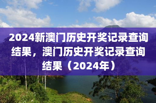 2024新澳门历史开奖记录查询结果，澳门历史开奖记录查询结果（2024年）