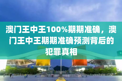 澳门王中王100%期期准确，澳门王中王期期准确预测背后的犯罪真相