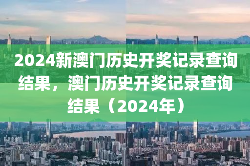 2024新澳门历史开奖记录查询结果，澳门历史开奖记录查询结果（2024年）