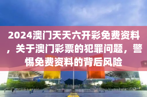 2024澳门天天六开彩免费资料，关于澳门彩票的犯罪问题，警惕免费资料的背后风险