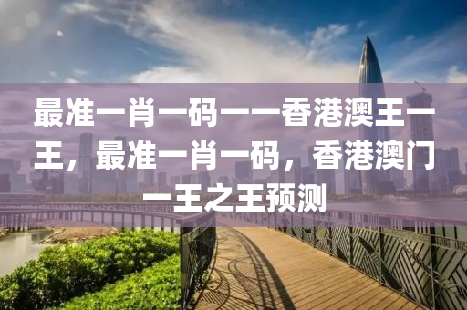 最准一肖一码一一香港澳王一王，最准一肖一码，香港澳门一王之王预测