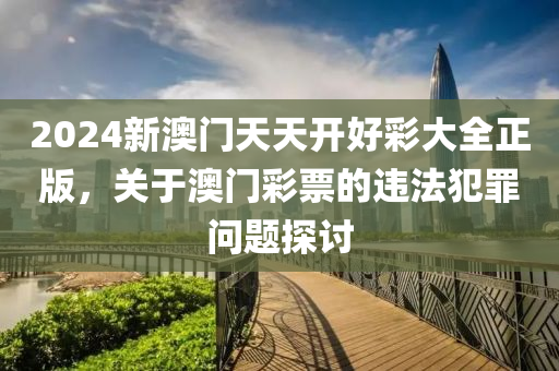 2024新澳门天天开好彩大全正版，关于澳门彩票的违法犯罪问题探讨