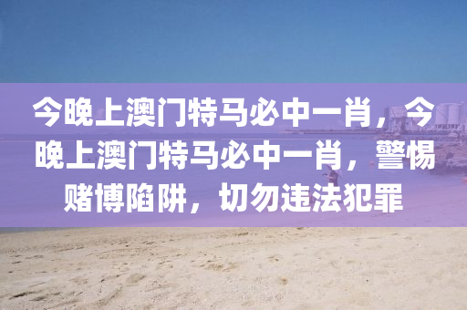今晚上澳门特马必中一肖，今晚上澳门特马必中一肖，警惕赌博陷阱，切勿违法犯罪