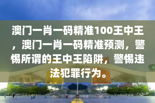 澳门一肖一码精准100王中王，澳门一肖一码精准预测，警惕所谓的王中王陷阱，警惕违法犯罪行为。