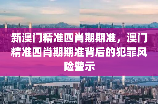 新澳门精准四肖期期准，澳门精准四肖期期准背后的犯罪风险警示