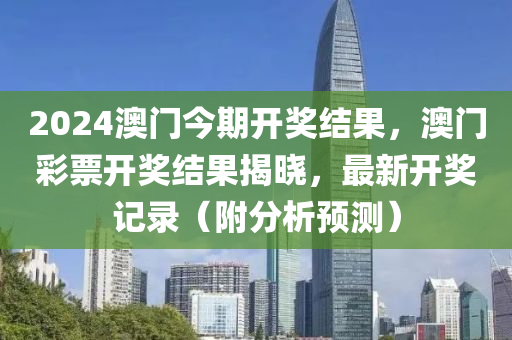 2024澳门今期开奖结果，澳门彩票开奖结果揭晓，最新开奖记录（附分析预测）