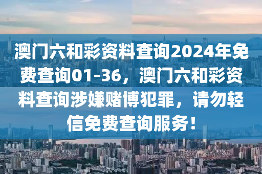 澳门六和彩资料查询2024年免费查询01-36，澳门六和彩资料查询涉嫌赌博犯罪，请勿轻信免费查询服务！