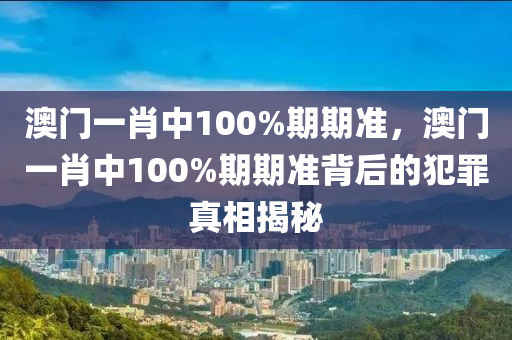 澳门一肖中100%期期准，澳门一肖中100%期期准背后的犯罪真相揭秘