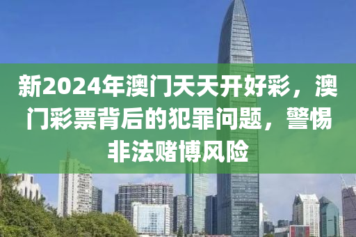 新2024年澳门天天开好彩，澳门彩票背后的犯罪问题，警惕非法赌博风险