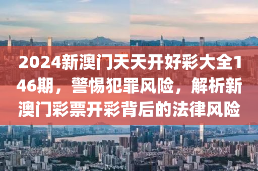 2024新澳门天天开好彩大全146期，警惕犯罪风险，解析新澳门彩票开彩背后的法律风险
