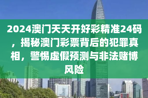 2024澳门天天开好彩精准24码，揭秘澳门彩票背后的犯罪真相，警惕虚假预测与非法赌博风险
