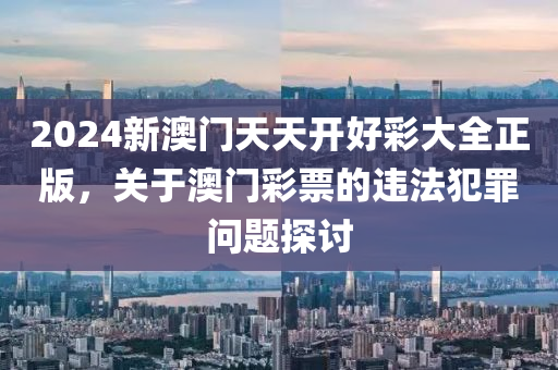 2024新澳门天天开好彩大全正版，关于澳门彩票的违法犯罪问题探讨