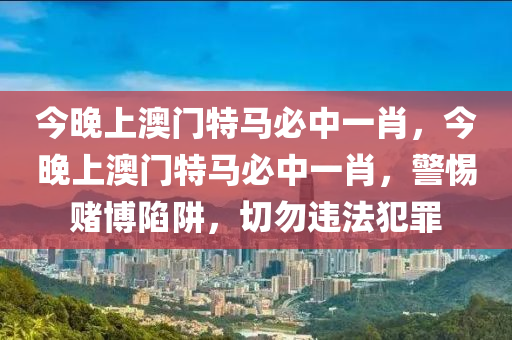 今晚上澳门特马必中一肖，今晚上澳门特马必中一肖，警惕赌博陷阱，切勿违法犯罪