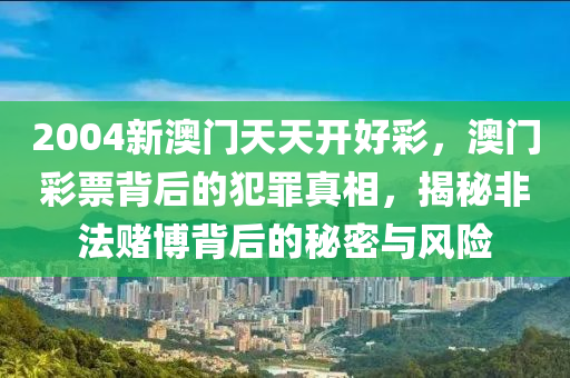 2004新澳门天天开好彩，澳门彩票背后的犯罪真相，揭秘非法赌博背后的秘密与风险