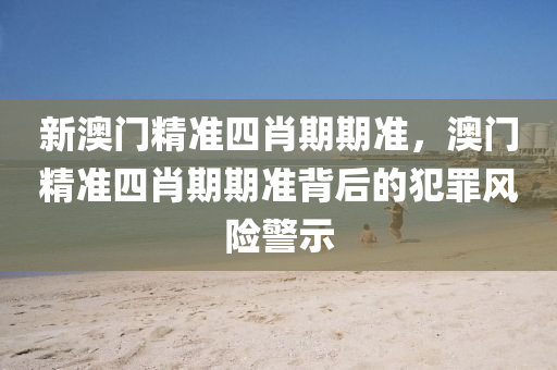 新澳门精准四肖期期准，澳门精准四肖期期准背后的犯罪风险警示