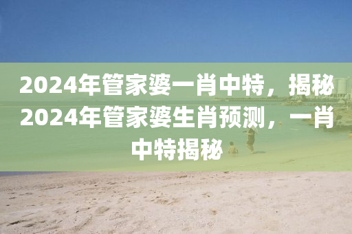 2024年管家婆一肖中特，揭秘2024年管家婆生肖预测，一肖中特揭秘