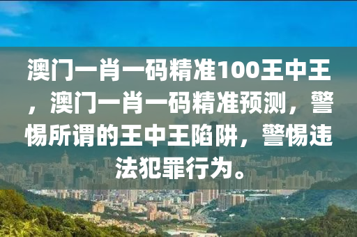 澳门一肖一码精准100王中王，澳门一肖一码精准预测，警惕所谓的王中王陷阱，警惕违法犯罪行为。