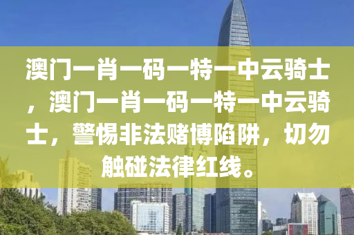 澳门一肖一码一特一中云骑士，澳门一肖一码一特一中云骑士，警惕非法赌博陷阱，切勿触碰法律红线。