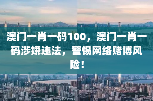 澳门一肖一码100，澳门一肖一码涉嫌违法，警惕网络赌博风险！