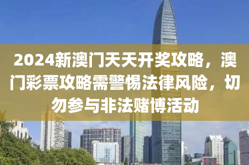 2024新澳门天天开奖攻略，澳门彩票攻略需警惕法律风险，切勿参与非法赌博活动