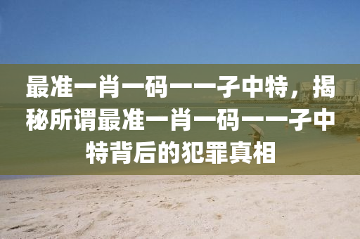 最准一肖一码一一孑中特，揭秘所谓最准一肖一码一一孑中特背后的犯罪真相