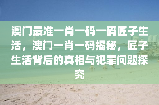 澳门最准一肖一码一码匠子生活，澳门一肖一码揭秘，匠子生活背后的真相与犯罪问题探究