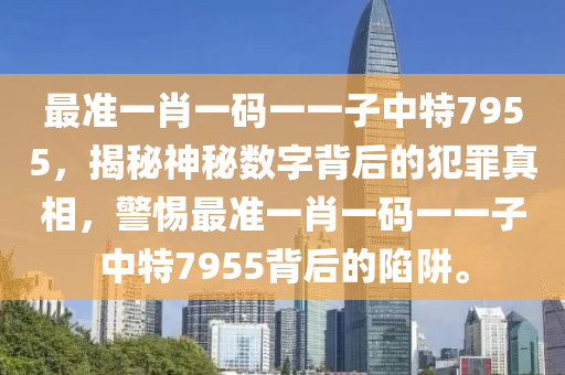 最准一肖一码一一子中特7955，揭秘神秘数字背后的犯罪真相，警惕最准一肖一码一一子中特7955背后的陷阱。
