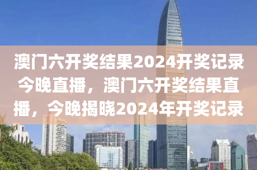 澳门六开奖结果2024开奖记录今晚直播，澳门六开奖结果直播，今晚揭晓2024年开奖记录
