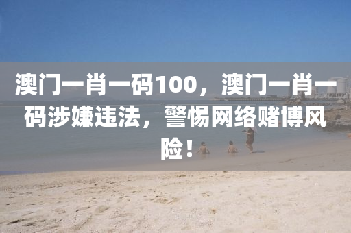澳门一肖一码100，澳门一肖一码涉嫌违法，警惕网络赌博风险！