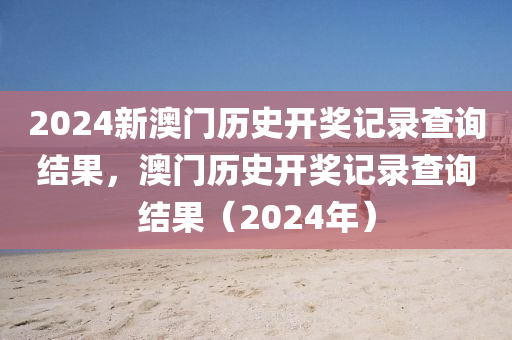 2024新澳门历史开奖记录查询结果，澳门历史开奖记录查询结果（2024年）