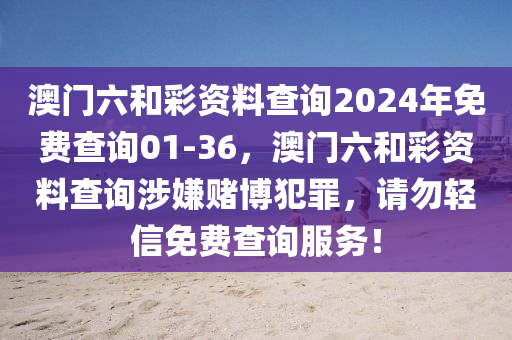 澳门六和彩资料查询2024年免费查询01-36，澳门六和彩资料查询涉嫌赌博犯罪，请勿轻信免费查询服务！