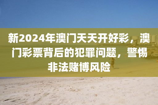 新2024年澳门天天开好彩，澳门彩票背后的犯罪问题，警惕非法赌博风险