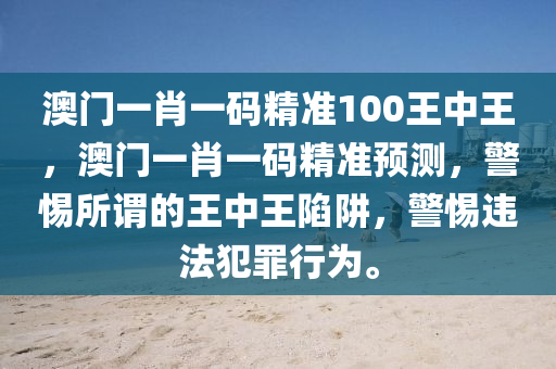 澳门一肖一码精准100王中王，澳门一肖一码精准预测，警惕所谓的王中王陷阱，警惕违法犯罪行为。